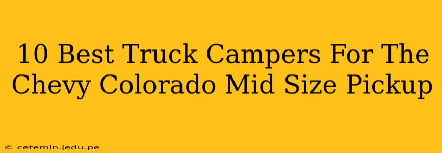 10 Best Truck Campers For The Chevy Colorado Mid Size Pickup
