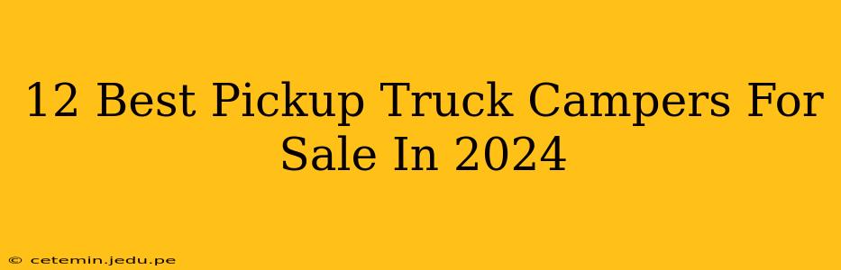 12 Best Pickup Truck Campers For Sale In 2024
