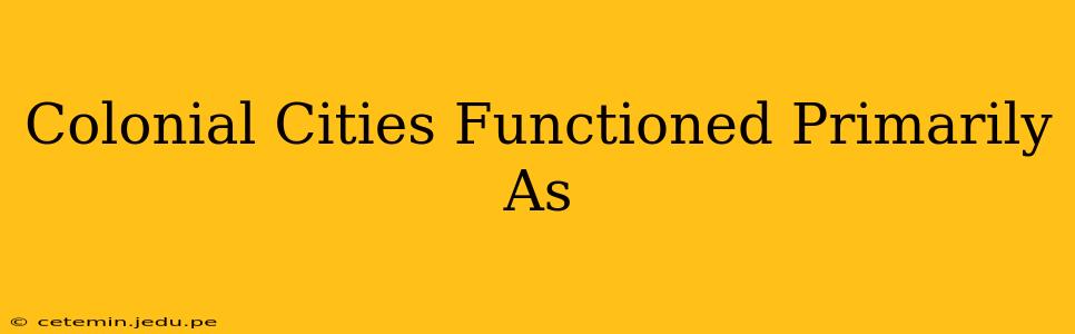Colonial Cities Functioned Primarily As