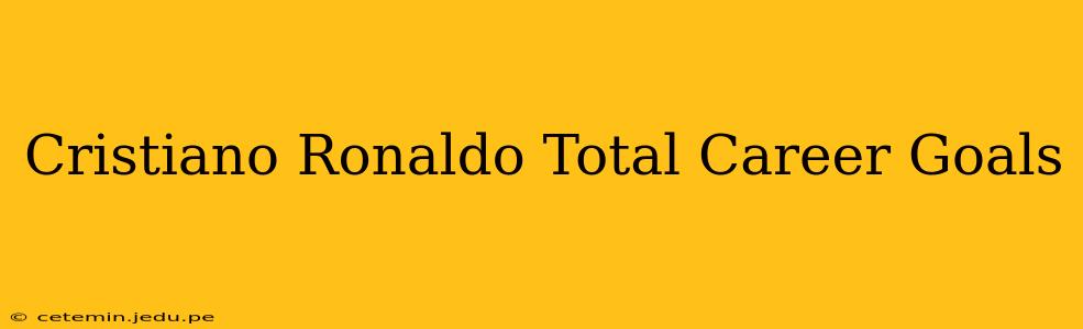 Cristiano Ronaldo Total Career Goals