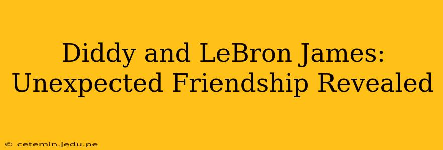 Diddy and LeBron James: Unexpected Friendship Revealed