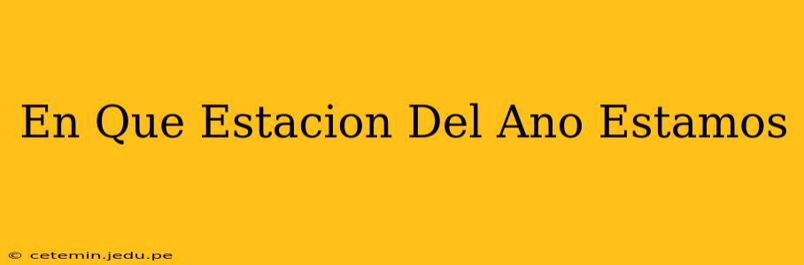 En Que Estacion Del Ano Estamos