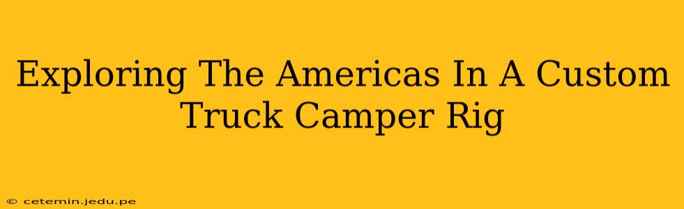 Exploring The Americas In A Custom Truck Camper Rig