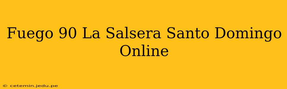Fuego 90 La Salsera Santo Domingo Online
