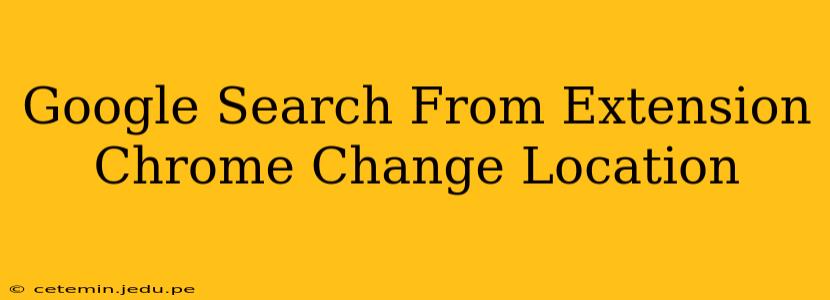 Google Search From Extension Chrome Change Location