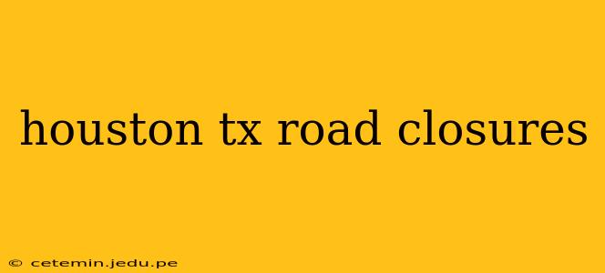 houston tx road closures