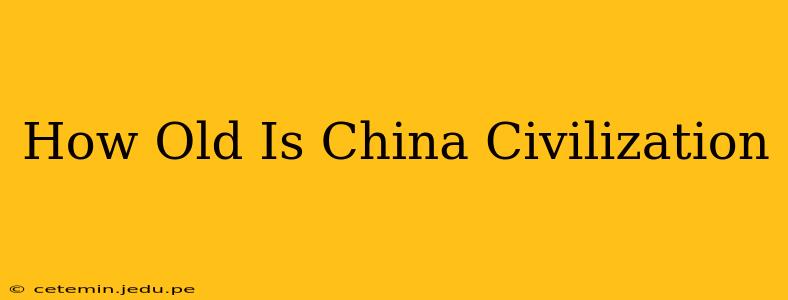 How Old Is China Civilization