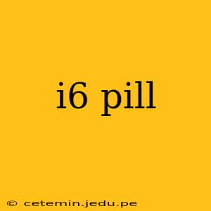 i6 pill