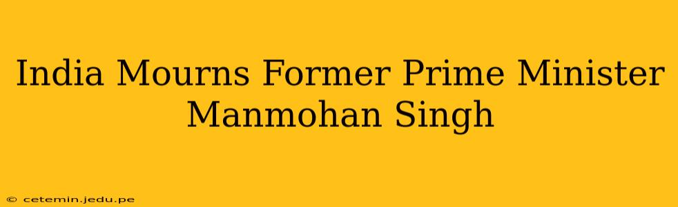 India Mourns Former Prime Minister Manmohan Singh