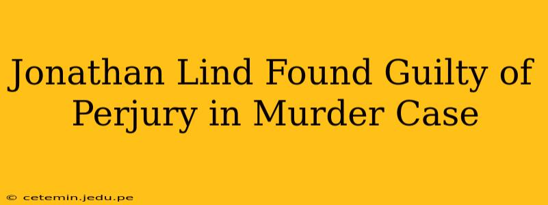 Jonathan Lind Found Guilty of Perjury in Murder Case