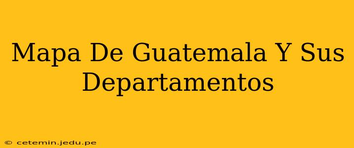 Mapa De Guatemala Y Sus Departamentos