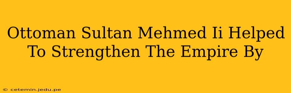 Ottoman Sultan Mehmed Ii Helped To Strengthen The Empire By