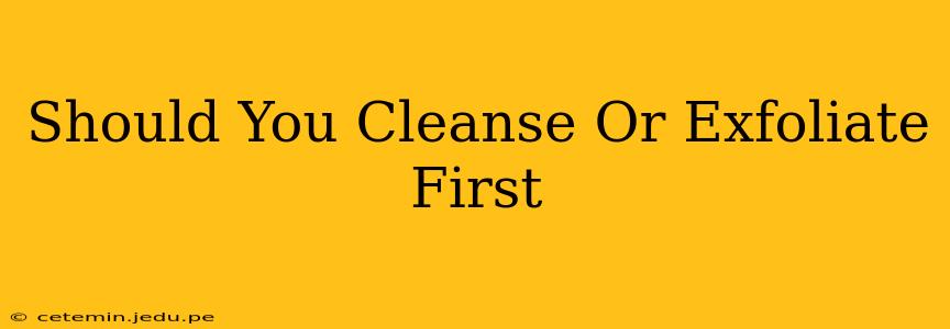 Should You Cleanse Or Exfoliate First