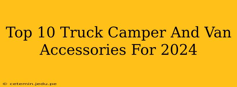 Top 10 Truck Camper And Van Accessories For 2024
