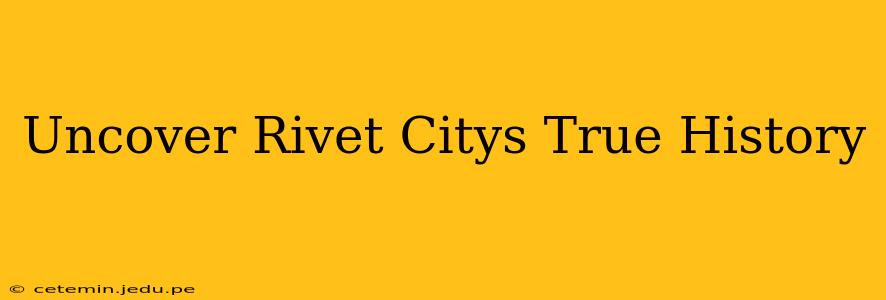 Uncover Rivet Citys True History