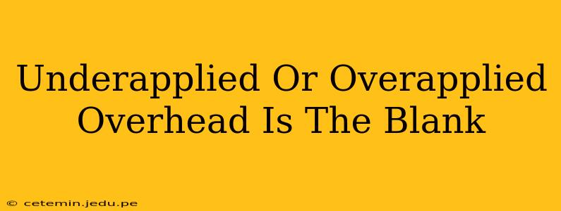 Underapplied Or Overapplied Overhead Is The Blank