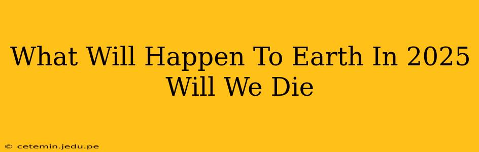 What Will Happen To Earth In 2025 Will We Die
