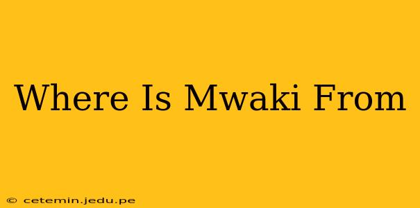 Where Is Mwaki From