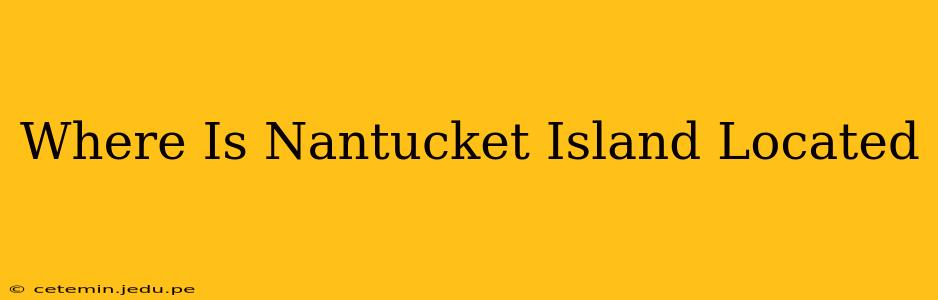 Where Is Nantucket Island Located