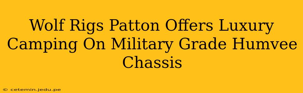 Wolf Rigs Patton Offers Luxury Camping On Military Grade Humvee Chassis