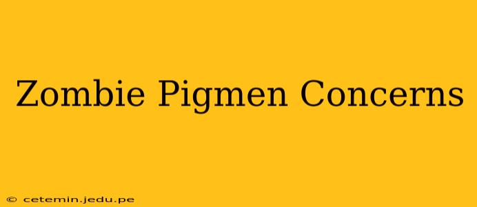 Zombie Pigmen Concerns